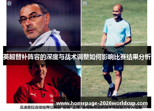 英超替补阵容的深度与战术调整如何影响比赛结果分析 英超替补阵容的深度与战术调整如何影响比赛结果分析