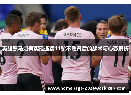 英超黑马如何实现连续11轮不败背后的战术与心态解析