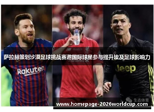 萨拉赫策划沙漠足球挑战赛邀国际球星参与提升埃及足球影响力 萨拉赫策划沙漠足球挑战赛邀国际球星参与提升埃及足球影响力