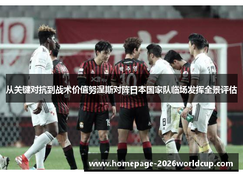 从关键对抗到战术价值努涅斯对阵日本国家队临场发挥全景评估