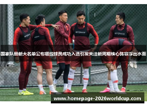 国家队最新大名单公布哪些球员成功入选引发关注新周期核心阵容浮出水面 国家队最新大名单公布哪些球员成功入选引发关注新周期核心阵容浮出水面