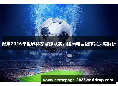 聚焦2026年世界杯参赛球队实力格局与晋级前景深度解析
