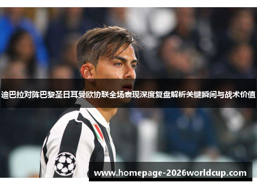 迪巴拉对阵巴黎圣日耳曼欧协联全场表现深度复盘解析关键瞬间与战术价值 迪巴拉对阵巴黎圣日耳曼欧协联全场表现深度复盘解析关键瞬间与战术价值