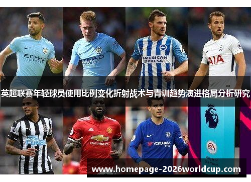 英超联赛年轻球员使用比例变化折射战术与青训趋势演进格局分析研究 英超联赛年轻球员使用比例变化折射战术与青训趋势演进格局分析研究