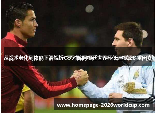 从战术老化到体能下滑解析C罗对阵阿根廷世界杯低迷根源多重因素