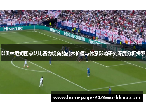 以贝林厄姆国家队比赛为视角的战术价值与体系影响研究深度分析探索 以贝林厄姆国家队比赛为视角的战术价值与体系影响研究深度分析探索