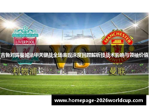 吉鲁对阵曼城法甲关键战全场表现深度回顾解析技战术影响与领袖价值