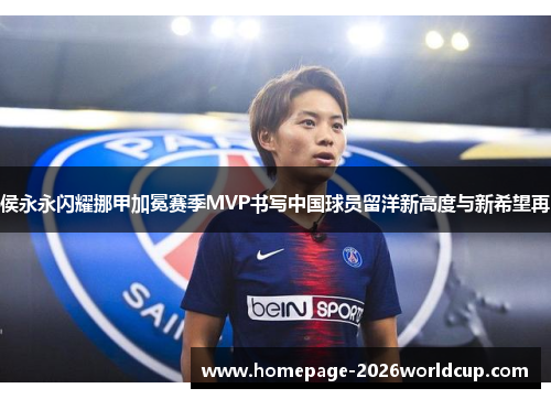 侯永永闪耀挪甲加冕赛季MVP书写中国球员留洋新高度与新希望再