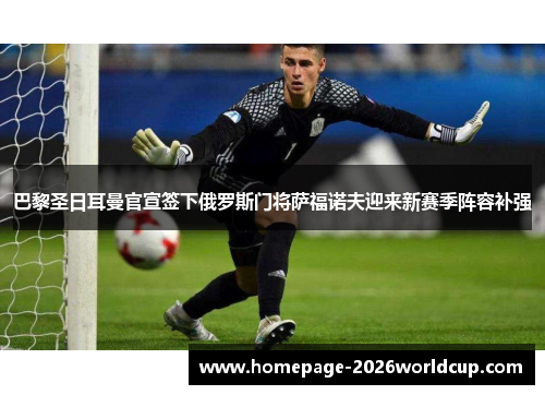 巴黎圣日耳曼官宣签下俄罗斯门将萨福诺夫迎来新赛季阵容补强 巴黎圣日耳曼官宣签下俄罗斯门将萨福诺夫迎来新赛季阵容补强