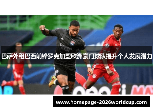 巴萨外租巴西前锋罗克加盟欧洲豪门球队提升个人发展潜力