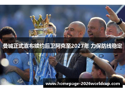 曼城正式宣布续约后卫阿克至2027年 力保防线稳定 曼城正式宣布续约后卫阿克至2027年 力保防线稳定