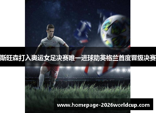 斯旺森打入奥运女足决赛唯一进球助英格兰首度晋级决赛 斯旺森打入奥运女足决赛唯一进球助英格兰首度晋级决赛