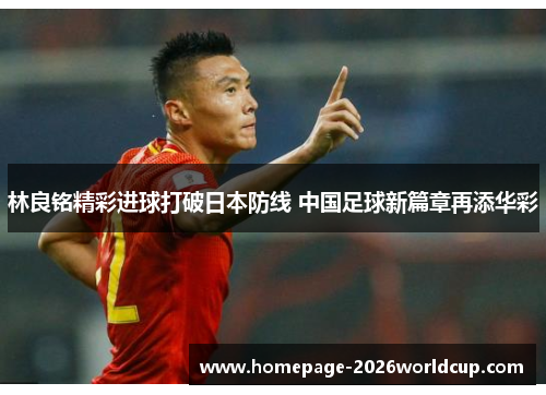 林良铭精彩进球打破日本防线 中国足球新篇章再添华彩 林良铭精彩进球打破日本防线 中国足球新篇章再添华彩