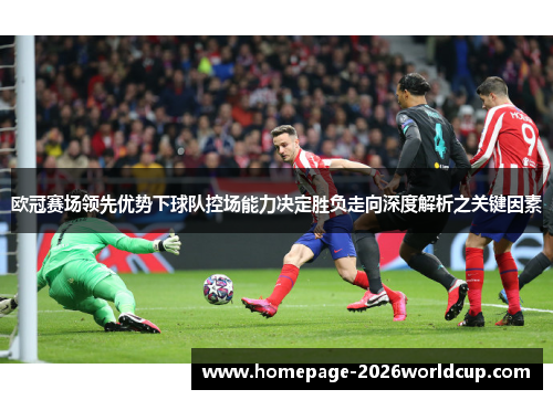 欧冠赛场领先优势下球队控场能力决定胜负走向深度解析之关键因素 欧冠赛场领先优势下球队控场能力决定胜负走向深度解析之关键因素