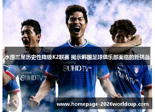 水原三星历史性降级K2联赛 揭示韩国足球俱乐部面临的新挑战