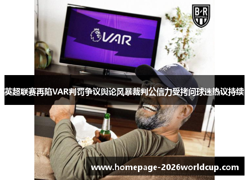 英超联赛再陷VAR判罚争议舆论风暴裁判公信力受拷问球迷热议持续 英超联赛再陷VAR判罚争议舆论风暴裁判公信力受拷问球迷热议持续