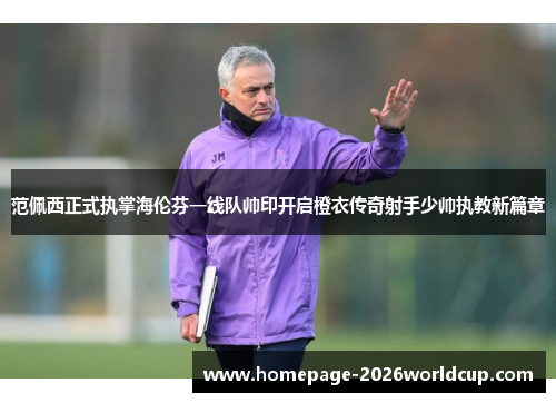 范佩西正式执掌海伦芬一线队帅印开启橙衣传奇射手少帅执教新篇章