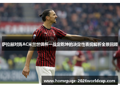 萨拉赫对阵AC米兰世俱杯一战定乾坤的决定性表现解析全景回顾 萨拉赫对阵AC米兰世俱杯一战定乾坤的决定性表现解析全景回顾
