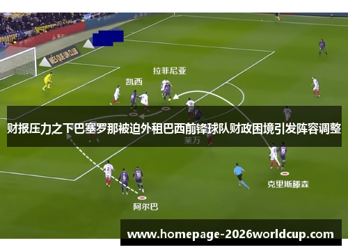 财报压力之下巴塞罗那被迫外租巴西前锋球队财政困境引发阵容调整 财报压力之下巴塞罗那被迫外租巴西前锋球队财政困境引发阵容调整