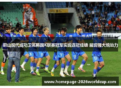 蔚山现代成功卫冕韩国K联赛冠军实现连冠佳绩 展现强大统治力 蔚山现代成功卫冕韩国K联赛冠军实现连冠佳绩 展现强大统治力