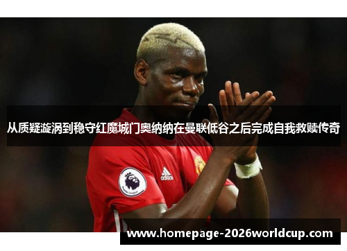 从质疑漩涡到稳守红魔城门奥纳纳在曼联低谷之后完成自我救赎传奇