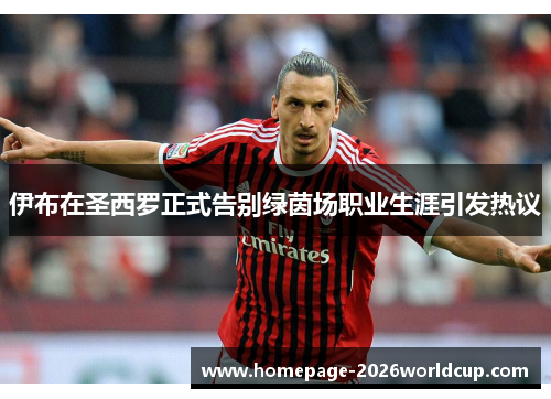 伊布在圣西罗正式告别绿茵场职业生涯引发热议