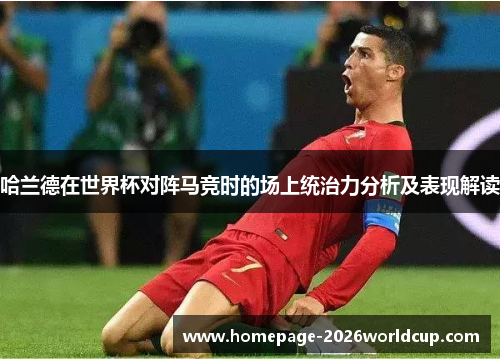 哈兰德在世界杯对阵马竞时的场上统治力分析及表现解读