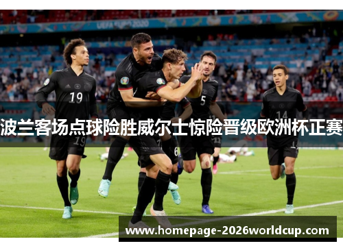 波兰客场点球险胜威尔士惊险晋级欧洲杯正赛 波兰客场点球险胜威尔士惊险晋级欧洲杯正赛