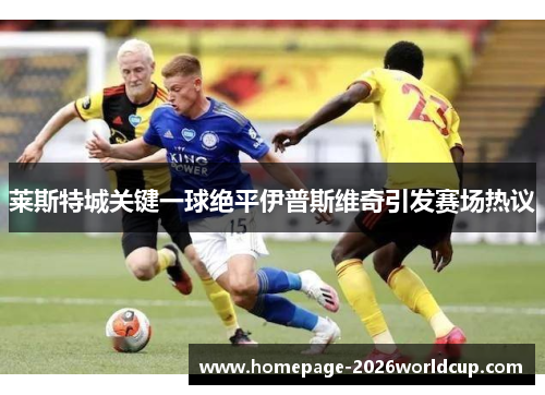 莱斯特城关键一球绝平伊普斯维奇引发赛场热议 莱斯特城关键一球绝平伊普斯维奇引发赛场热议