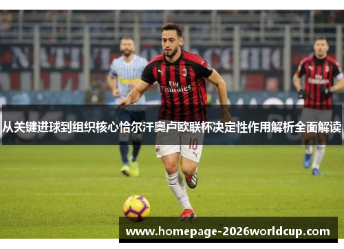 从关键进球到组织核心恰尔汗奥卢欧联杯决定性作用解析全面解读 从关键进球到组织核心恰尔汗奥卢欧联杯决定性作用解析全面解读