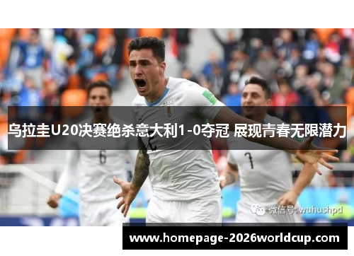乌拉圭U20决赛绝杀意大利1-0夺冠 展现青春无限潜力