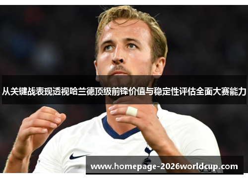从关键战表现透视哈兰德顶级前锋价值与稳定性评估全面大赛能力 从关键战表现透视哈兰德顶级前锋价值与稳定性评估全面大赛能力