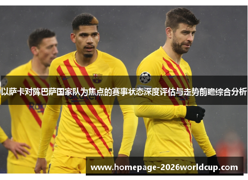 以萨卡对阵巴萨国家队为焦点的赛事状态深度评估与走势前瞻综合分析 以萨卡对阵巴萨国家队为焦点的赛事状态深度评估与走势前瞻综合分析