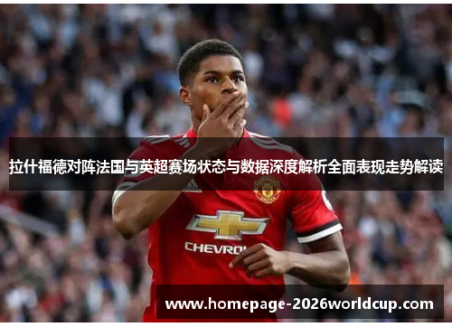 拉什福德对阵法国与英超赛场状态与数据深度解析全面表现走势解读 拉什福德对阵法国与英超赛场状态与数据深度解析全面表现走势解读