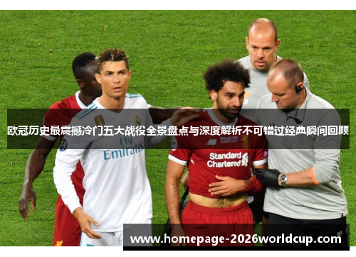 欧冠历史最震撼冷门五大战役全景盘点与深度解析不可错过经典瞬间回顾
