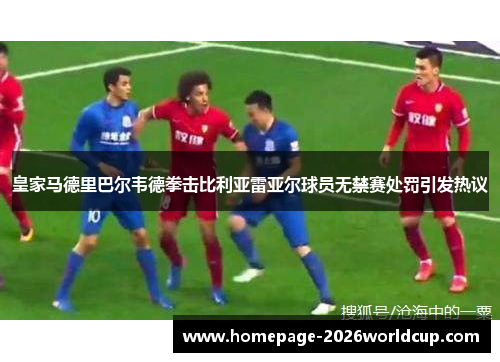 皇家马德里巴尔韦德拳击比利亚雷亚尔球员无禁赛处罚引发热议
